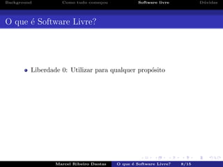 Background Como tudo come¸cou Software livre D´uvidas
O que ´e Software Livre?
Liberdade 0: Utilizar para qualquer prop´osito
Marcel Ribeiro Dantas O que ´e Software Livre? 8/15
 