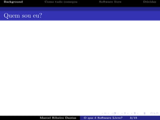 Background Como tudo come¸cou Software livre D´uvidas
Quem sou eu?
Marcel Ribeiro Dantas O que ´e Software Livre? 3/15
 