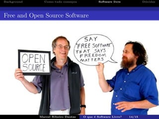 Background Como tudo come¸cou Software livre D´uvidas
Free and Open Source Software
Marcel Ribeiro Dantas O que ´e Software Livre? 14/15
 