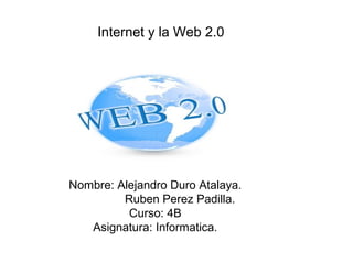 Internet y la Web 2.0




Nombre: Alejandro Duro Atalaya.
         Ruben Perez Padilla.
          Curso: 4B
   Asignatura: Informatica.
 