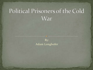 By: Adam Longhofer Political Prisoners of the Cold War 