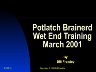01/30/15 Copyright © 2001 Bill Frawley
Potlatch Brainerd
Wet End Training
March 2001
By
Bill Frawley
 
