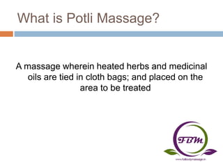 What is Potli Massage?
A massage wherein heated herbs and medicinal
oils are tied in cloth bags; and placed on the
area to be treated
 