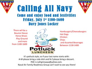Come and enjoy food and festivities Friday, July 1 st  1100-1600 Davy Jones Locker Calling All Navy  There will be a  Bounce House Horse Shoes  Play Ground and more  from 1100-1600  Hamburgers/Cheeseburgers Hot Dogs Chicken Chips and Assorted Beverages Between 1130-1400 It’s potluck style, so if your last name starts with:  A-M please bring a side dish and N-Z please bring a dessert.  POC is nafrgmisawa@yahoo.com.  Naval Air Family Readiness Group can’t wait to see you there! 