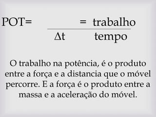 POT=         ح	=  trabalho ∆t	tempo O trabalho na potência, é o produto entre a força e a distancia que o móvel percorre. E a força é o produto entre a massa e a aceleração do móvel.