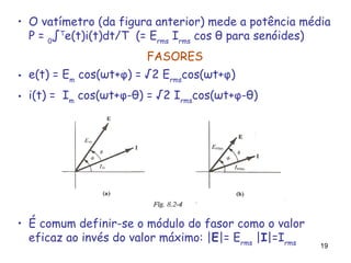 19
• O vatímetro (da figura anterior) mede a potência média
P = 0
∫T
e(t)i(t)dt/T (= Erms
Irms
cos θ para senóides)
FASORES
• e(t) = Em
cos(ωt+φ) = √2 Erms
cos(ωt+φ)
• i(t) = Im
cos(ωt+φ-θ) = √2 Irms
cos(ωt+φ-θ)
• É comum definir-se o módulo do fasor como o valor
eficaz ao invés do valor máximo: |E|= Erms
|I|=Irms
 