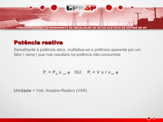 Potência reativaPotência reativa
Semelhante à potência ativa, multiplica-se a potência aparente por um
fator ( senϕ ) que nos resultará na potência não consumida
Pr = PAp x sen ϕ OU Pr = V x I x sen ϕ
Unidade = Volt- Ampère-Reativo (VAR)
 