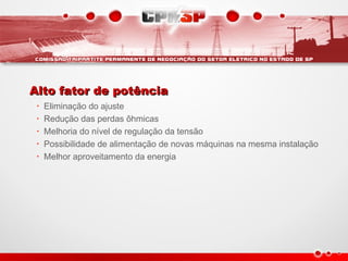 Alto fator de potênciaAlto fator de potência
• Eliminação do ajuste
• Redução das perdas ôhmicas
• Melhoria do nível de regulação da tensão
• Possibilidade de alimentação de novas máquinas na mesma instalação
• Melhor aproveitamento da energia
 