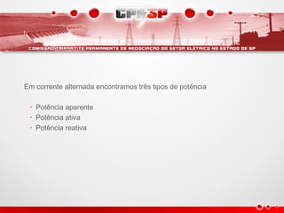 Em corrente alternada encontramos três tipos de potência
• Potência aparente
• Potência ativa
• Potência reativa
 