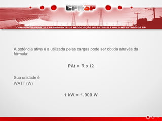 A potência ativa é a utilizada pelas cargas pode ser obtida através da
fórmula:
PAt = R x I2
Sua unidade é
WATT (W)
1 kW = 1.000 W
 