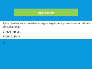EXEMPLOS
Após resolver as expressões a seguir, explique o procedimento utilizado
em cada uma:
a) (3x³) · (45 x) =
b) (28x²) · (7x) =
c)
 