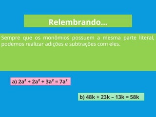 Relembrando...
a) 2a² + 2a² + 3a² = 7a²
Sempre que os monômios possuem a mesma parte literal,
podemos realizar adições e subtrações com eles.
b) 48k + 23k – 13k = 58k
 