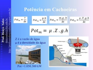 Prof.
Denys
Sales
denyssales@ifce.edu.br
http://professordenyssales.blogspot.com.br/ Potência em Cachoeiras
Z é a vazão de água
μ é a densidade da água
Pot =1.050.300 kW
 