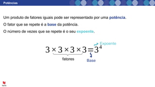 Potências
Um produto de fatores iguais pode ser representado por uma potência.
O fator que se repete é a base da potência.
O número de vezes que se repete é o seu expoente.
fatores
3×3×3×3=34
Base
Expoente
 