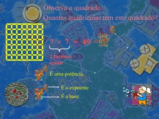 Observa o quadrado. Quantas quadrículas tem este quadrado? 7 × 7 = 49 2 factores iguais = É a base É o expoente É uma potência.   