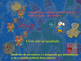 Potência de um número é um produto de  factores iguais a esse número. = 7  × 7 Lê-se sete ao quadrado Quadrado de um número é a designação que normalmente se dá à segunda potência desse número. 