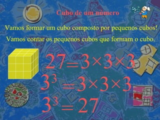 Cubo de um número Vamos formar um cubo composto por pequenos cubos! Vamos contar os pequenos cubos que formam o cubo. = 3 ×3×3 3 3 = 27 27 3 ×3×3 3 3 = 