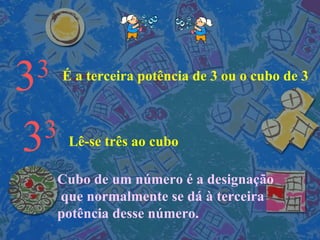 3 3 É a terceira potência de 3 ou o cubo de 3 3 3 Lê-se três ao cubo Cubo de um número é a designação que normalmente se dá à terceira potência desse número. 