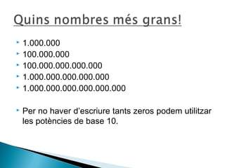  1.000.000 
 100.000.000 
 100.000.000.000.000 
 1.000.000.000.000.000 
 1.000.000.000.000.000.000 
 Per no haver d’escriure tants zeros podem utilitzar 
les potències de base 10. 
 