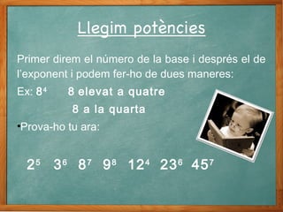 Primer direm el número de la base i després el de
l’exponent i podem fer-ho de dues maneres:
Ex: 84
8 elevat a quatre
8 a la quarta
•Prova-ho tu ara:
25
36
87
98
124
236
457
 