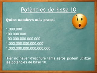 Quins nombres més grans!
1.000.000
100.000.000
100.000.000.000.000
1.000.000.000.000.000
1.000.000.000.000.000.000
•Per no haver d’escriure tants zeros podem utilitzar
les potències de base 10.
 
