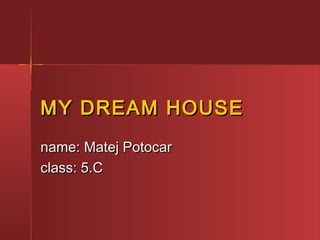 MY DREAM HOUSEMY DREAM HOUSE
name:name: Matej PotocarMatej Potocar
class: 5.Cclass: 5.C
 