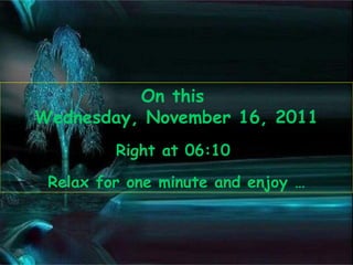 On this  Wednesday, November 16, 2011 Right at  06:09   Relax for one minute and enjoy … 