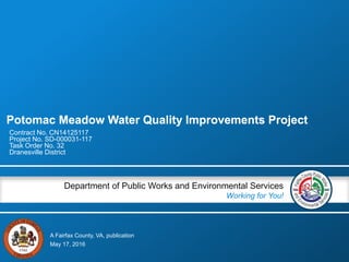A Fairfax County, VA, publication
Department of Public Works and Environmental Services
Working for You!
Potomac Meadow Water Quality Improvements Project
Contract No. CN14125117
Project No. SD-000031-117
Task Order No. 32
Dranesville District
May 17, 2016
Potomac Meadow Water Quality Improvements Project
 