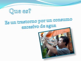 Que es?Es un trastorno por un consumo excesivo de agua