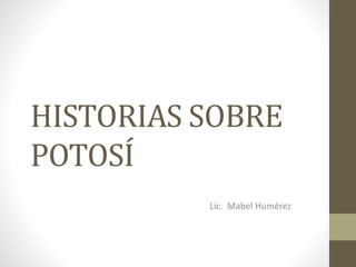 HISTORIAS SOBRE
POTOSÍ
Lic. Mabel Humérez
 