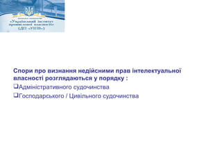 Спори про визнання недійсними прав інтелектуальної 
власності розглядаються у порядку : 
Адміністративного судочинства 
Господарського / Цивільного судочинства 
 