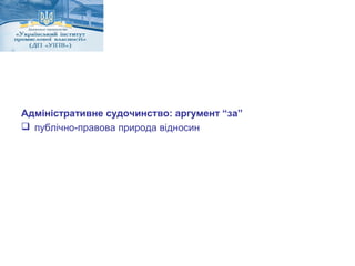 Адміністративне судочинство: аргумент “за” 
 публічно-правова природа відносин 
 