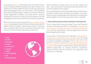 41
Travel
Trend
Report
2019
According to Jing Travel, ‘destinations that most older Chinese
tourists wouldn’t consider travelling to are able to attract more
adventurous Chinese millennials who are not as put off by the
potential language barriers or travel times.’ The established
destinations including Japan, Thailand and Vietnam still draw
young independent travellers, but ‘lesser-known’ locations
including North America, Turkey, the Czech Republic, the UAE
and Egypt have also become ‘beneficiaries of these travel flows.’
When it comes to European destinations, a joint report by Ctrip
and COTRI published in April 2018 found that an estimated 12
million Chinese travellers visited Europe (9.3% of outbound
trips), making Europe the 2nd most visited destination after
Asia with. The top European destinations visited are:
OvertheSpringFestival,ChinesetravellerstendtovisitNorthern
European countries such as Finland and Sweden. In summer,
there’s strong monthly growth with destinations including the
United Kingdom, France, Germany, Spain, Greece, and Italy.
International partnerships attempt to fuel growth
The EU, Canada and Turkey have made it clear that they want
to attract more Chinese visitors. For example, Canada shared
their intention to double the number of Chinese travellers by
2021 and have now opened 7 new visa application centers to
process applications quicker.
The European Travel Commission reported a 7.2% growth in
bookings to Europe between January to April 2018. According
to Eduardo Santander, Executive Director and CEO of the
European Travel Commission (ETC), their partnership with the
EU - China Tourism Year (ECTY) is a major opportunity for growth
in Europe. They hope to promote lesser-known destinations,
provide opportunities to increase economic cooperation,
improve turnover time for EU-China visa applications and
increase air connectivity.
2. France
3. Germany
4. Russia
5. Switzerland
7. Spain
8. Czech Republic
9. UK
10. Netherlands
1. Italy
6. Austria
When travelling to Europe, there are two clear spikes each
year - one in January over the Spring Festival and another over
summer, between June to August.
 