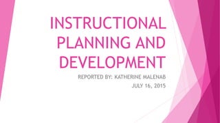 INSTRUCTIONAL
PLANNING AND
DEVELOPMENT
REPORTED BY: KATHERINE MALENAB
JULY 16, 2015
 