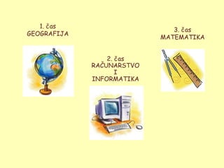 1. čas
                              3. čas
GEOGRAFIJA
                           MATEMATIKA


                 2. čas
             RAČUNARSTVO
                    I
             INFORMATIKA
 
