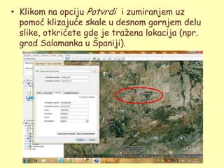 • Klikom na opciju Potvrdi i zumiranjem uz
  pomoć klizajuće skale u desnom gornjem delu
  slike, otkrićete gde je traţena lokacija (npr.
  grad Salamanka u Španiji).
 