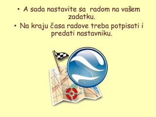 • A sada nastavite sa radom na vašem
                zadatku.
• Na kraju časa radove treba potpisati i
           predati nastavniku.
 