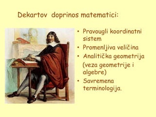 Dekartov doprinos matematici:

                 • Pravougli koordinatni
                   sistem
                 • Promenljiva veličina
                 • Analitička geometrija
                   (veza geometrije i
                   algebre)
                 • Savremena
                   terminologija.
 