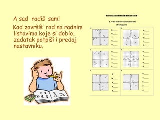 A sad radiš sam!
Kad završiš rad na radnim
listovima koje si dobio,
zadatak potpiši i predaj
nastavniku.
 