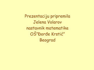 Prezentaciju pripremila
    Jelena Volarov
 nastavnik matematike
   OŠ”Đorđe Krstić”
       Beograd
 