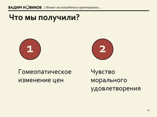 | Может ли потребитель претендовать…
Что мы получили?
16
Гомеопатическое
изменение цен
1
Чувство
морального
удовлетворения
2
 