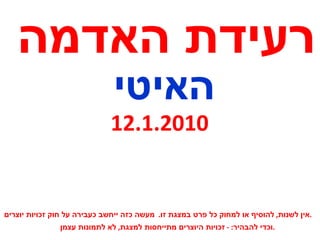 רעידת האדמה האיטי 12.1.2010 אין לשנות ,  להוסיף או למחוק כל פרט במצגת זו .  מעשה כזה ייחשב כעבירה על חוק זכויות יוצרים . וכדי להבהיר : -  זכויות היוצרים מתייחסות למצגת ,  לא לתמונות עצמן . 