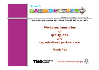 1
Workplace Innovation
for
quality jobs
and
organisational performance
Frank Pot
“Trade union role…quality jobs” LBAS, Riga, 26-27 February 2015
 