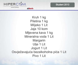 Kruh 1 kg
Piletina 1 kg
Mlijeko 1 Lit
Jaja 10 kom
Mljevena kava 1 kg
Mineralna voda 1 Lit
Margarin
Ulje 1 Lit
Jogurt 1 Lit
Osvježavajuća bezalkoholna pića 1 Lit
Pivo 1 Lit

 