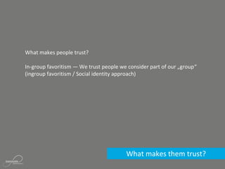 What makes them trust?
What makes people trust?
In-group favoritism — We trust people we consider part of our „group“
(ingroup favoritism / Social identity approach)
 