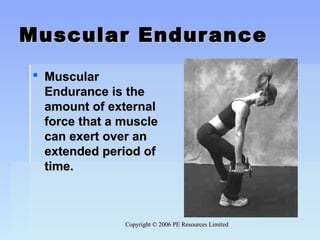 Copyright © 2006 PE Resources LimitedCopyright © 2006 PE Resources Limited
Muscular EnduranceMuscular Endurance
 Muscular Muscular 
Endurance is the Endurance is the 
amount of external amount of external 
force that a muscle force that a muscle 
can exert over an can exert over an 
extended period of extended period of 
time.time.
 