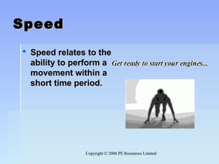 Copyright © 2006 PE Resources LimitedCopyright © 2006 PE Resources Limited
SpeedSpeed
 Speed relates to the Speed relates to the 
ability to perform a ability to perform a 
movement within a movement within a 
short time period. short time period. 
 