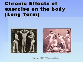 Copyright © 2006 PE Resources LimitedCopyright © 2006 PE Resources Limited
Chronic Effects ofChronic Effects of
exercise on the bodyexercise on the body
(Long Term)(Long Term)
 