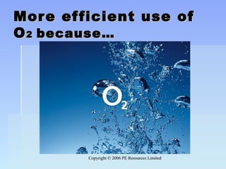 Copyright © 2006 PE Resources LimitedCopyright © 2006 PE Resources Limited
More efficient use ofMore efficient use of
OO22 because…because…
 