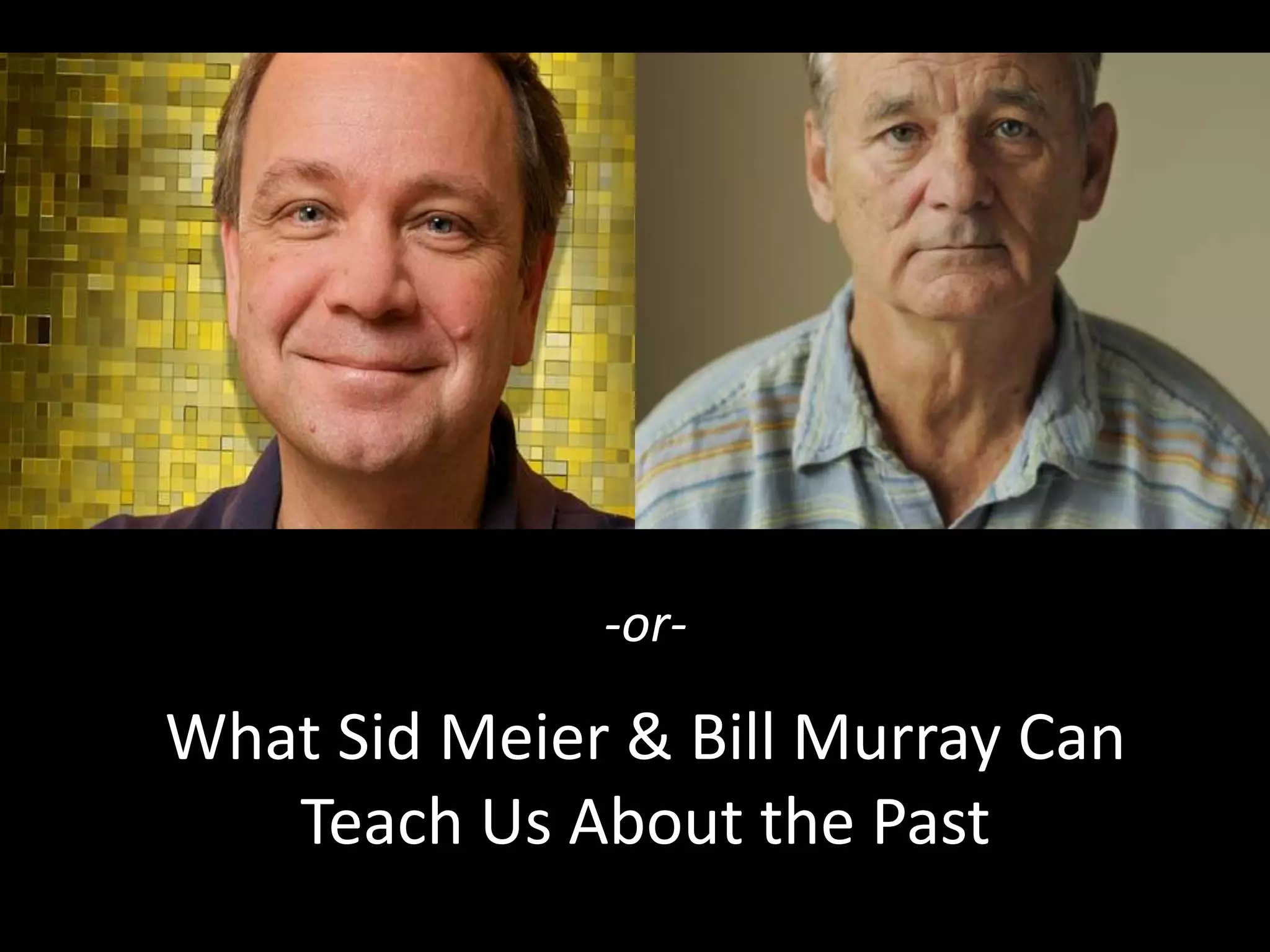 -or-

What Sid Meier & Bill Murray Can
Teach Us About the Past

 